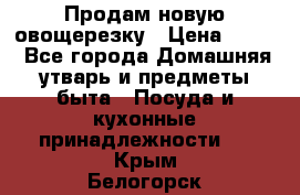 Продам новую овощерезку › Цена ­ 300 - Все города Домашняя утварь и предметы быта » Посуда и кухонные принадлежности   . Крым,Белогорск